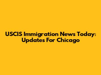 USCIS Immigration News Today: Updates For Chicago