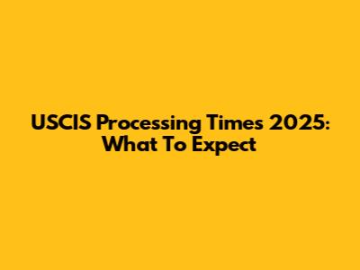 USCIS Processing Times 2025: What To Expect