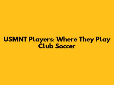 USMNT Players: Where They Play Club Soccer