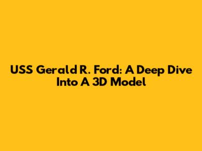 USS Gerald R. Ford: A Deep Dive Into A 3D Model
