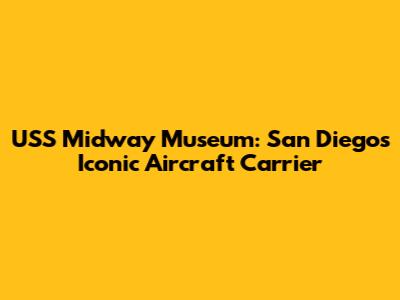USS Midway Museum: San Diego's Iconic Aircraft Carrier