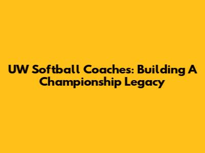 UW Softball Coaches: Building A Championship Legacy