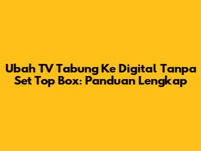 Ubah TV Tabung Ke Digital Tanpa Set Top Box: Panduan Lengkap