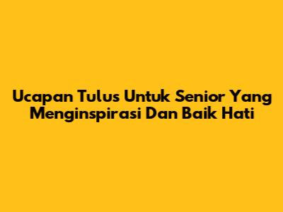 Ucapan Tulus Untuk Senior Yang Menginspirasi Dan Baik Hati
