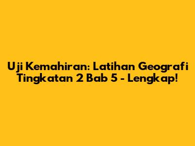 Uji Kemahiran: Latihan Geografi Tingkatan 2 Bab 5 - Lengkap!