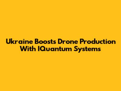 Ukraine Boosts Drone Production With IQuantum Systems
