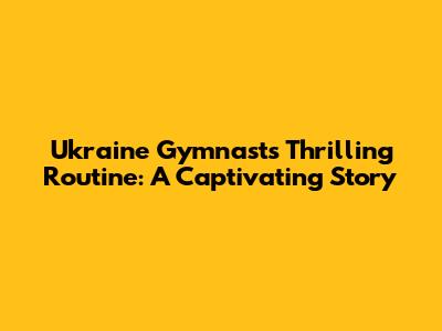 Ukraine Gymnast's Thrilling Routine: A Captivating Story