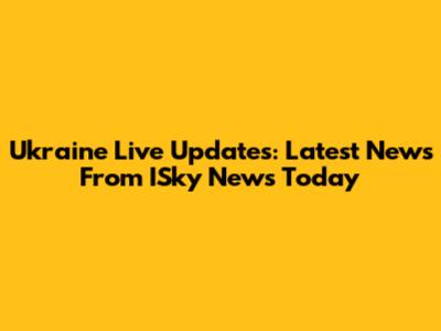 Ukraine Live Updates: Latest News From ISky News Today