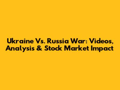 Ukraine Vs. Russia War: Videos, Analysis & Stock Market Impact