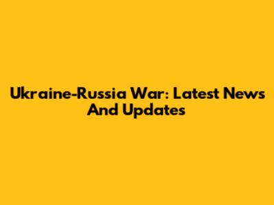 Ukraine-Russia War: Latest News And Updates