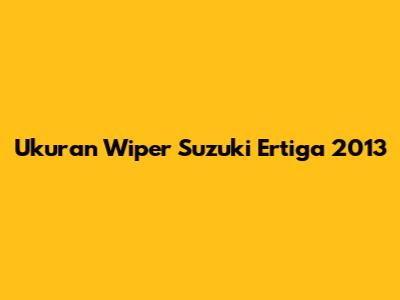 Ukuran Wiper Suzuki Ertiga 2013