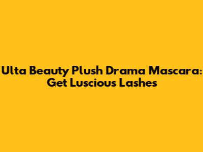 Ulta Beauty Plush Drama Mascara: Get Luscious Lashes
