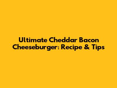Ultimate Cheddar Bacon Cheeseburger: Recipe & Tips