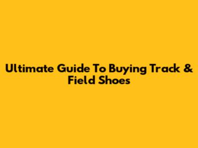 Ultimate Guide To Buying Track & Field Shoes