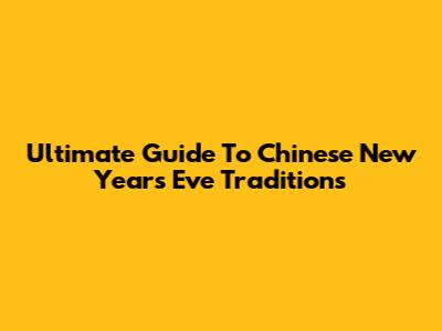 Ultimate Guide To Chinese New Year's Eve Traditions