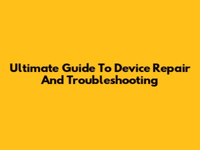 Ultimate Guide To Device Repair And Troubleshooting