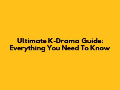 Ultimate K-Drama Guide: Everything You Need To Know
