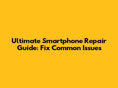 Ultimate Smartphone Repair Guide: Fix Common Issues