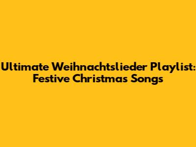 Ultimate Weihnachtslieder Playlist: Festive Christmas Songs