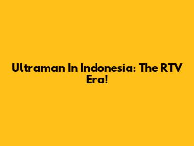 Ultraman In Indonesia: The RTV Era!