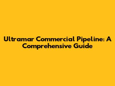 Ultramar Commercial Pipeline: A Comprehensive Guide