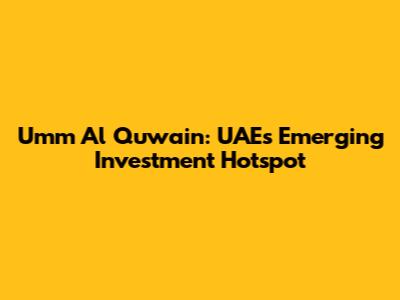 Umm Al Quwain: UAE's Emerging Investment Hotspot