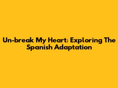 Un-break My Heart: Exploring The Spanish Adaptation