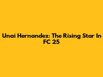 Unai Hernandez: The Rising Star In FC 25