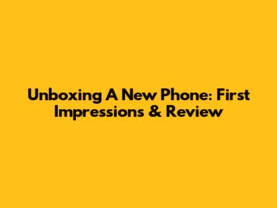 Unboxing A New Phone: First Impressions & Review
