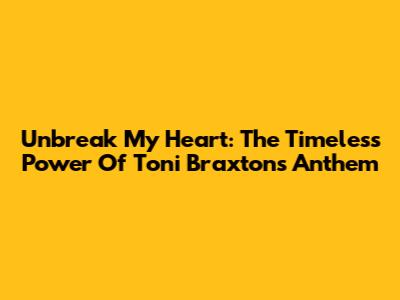 Unbreak My Heart: The Timeless Power Of Toni Braxton's Anthem