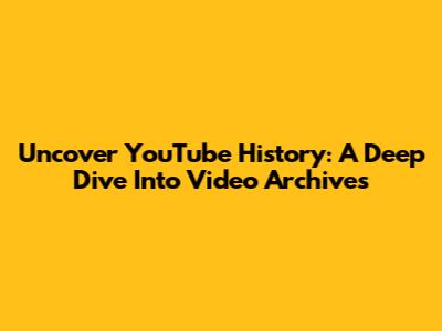 Uncover YouTube History: A Deep Dive Into Video Archives