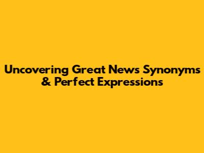 Uncovering 'Great News' Synonyms & Perfect Expressions