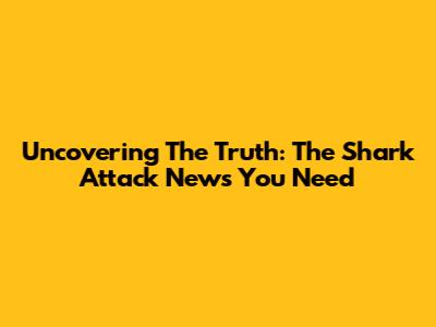 Uncovering The Truth: The Shark Attack News You Need