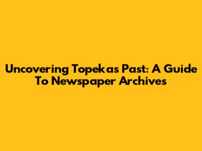 Uncovering Topeka's Past: A Guide To Newspaper Archives