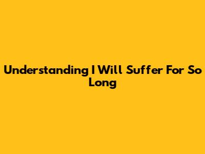Understanding "I Will Suffer For So Long"