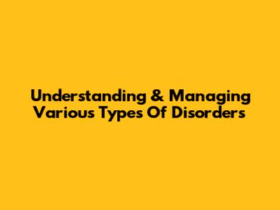 Understanding & Managing Various Types Of Disorders