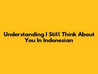 Understanding 'I Still Think About You' In Indonesian