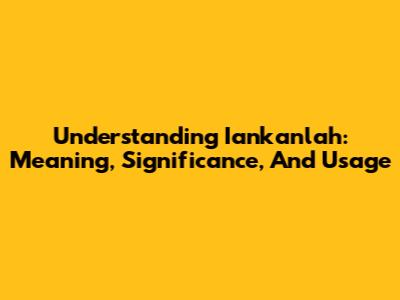 Understanding 'Iankanlah': Meaning, Significance, And Usage