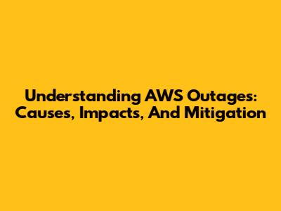 Understanding AWS Outages: Causes, Impacts, And Mitigation