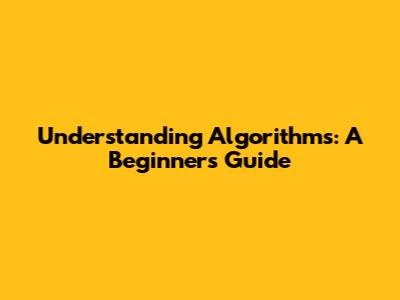 Understanding Algorithms: A Beginner's Guide
