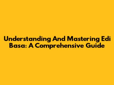 Understanding And Mastering Edi Basa: A Comprehensive Guide