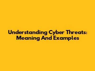 Understanding Cyber Threats: Meaning And Examples