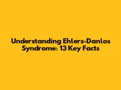 Understanding Ehlers-Danlos Syndrome: 13 Key Facts