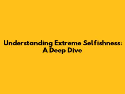 Understanding Extreme Selfishness: A Deep Dive