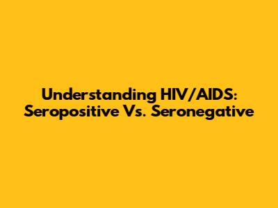 Understanding HIV/AIDS: Seropositive Vs. Seronegative