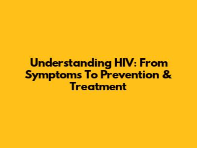 Understanding HIV: From Symptoms To Prevention & Treatment