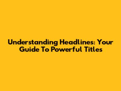 Understanding Headlines: Your Guide To Powerful Titles