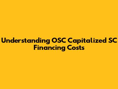 Understanding OSC Capitalized SC Financing Costs