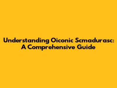 Understanding Oiconic Scmadurasc: A Comprehensive Guide