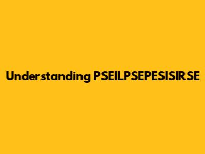 Understanding PSEILPSEPESISIRSE